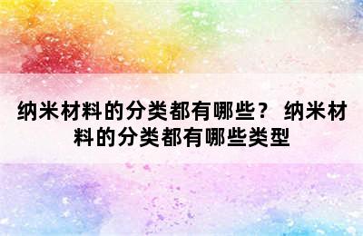 纳米材料的分类都有哪些？ 纳米材料的分类都有哪些类型